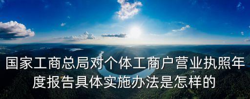 國家工商總局對個體工商戶營業(yè)執(zhí)照年度報告具體實施辦法是怎樣的