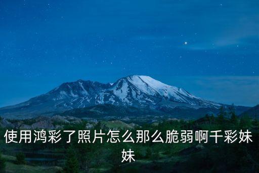 使用鴻彩了照片怎么那么脆弱啊千彩妹妹