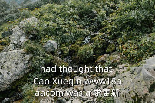 had thought that Cao Xueqin www18aaacom was a 求更新