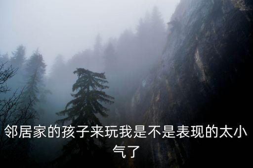 鄰居家的孩子來玩我是不是表現(xiàn)的太小氣了