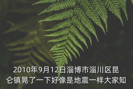 2010年9月12日淄博市淄川區(qū)昆侖鎮(zhèn)晃了一下好像是地震一樣大家知