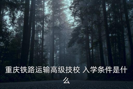 重慶鐵路運輸高級技校 入學(xué)條件是什么