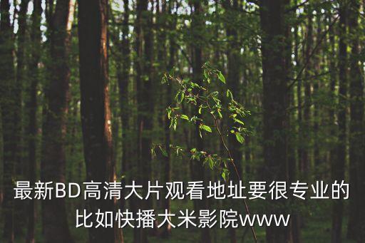 最新BD高清大片觀看地址要很專業(yè)的比如快播大米影院www