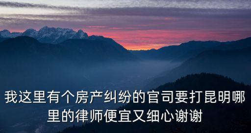 我這里有個房產(chǎn)糾紛的官司要打昆明哪里的律師便宜又細(xì)心謝謝