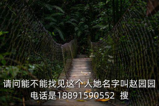請(qǐng)問(wèn)能不能找見(jiàn)這個(gè)人她名字叫趙園園電話是18891590552  搜