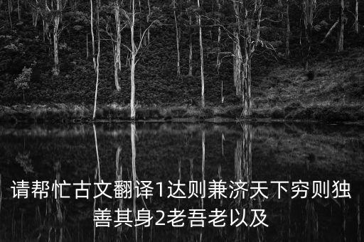 請(qǐng)幫忙古文翻譯1達(dá)則兼濟(jì)天下窮則獨(dú)善其身2老吾老以及