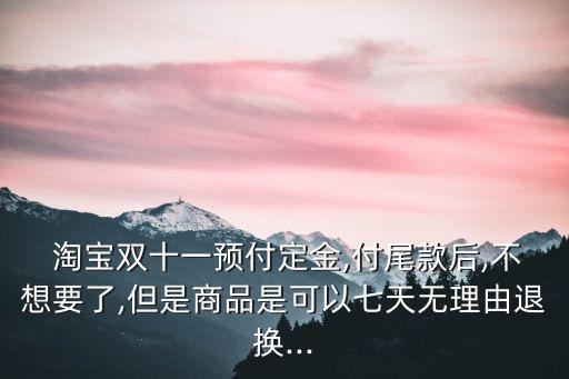  淘寶雙十一預(yù)付定金,付尾款后,不想要了,但是商品是可以七天無理由退換...