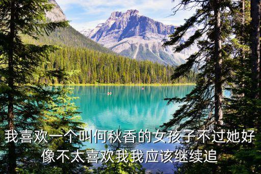 我喜歡一個(gè)叫何秋香的女孩子不過她好像不太喜歡我我應(yīng)該繼續(xù)追