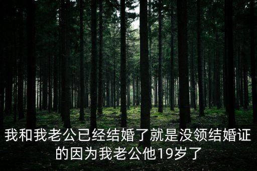 我和我老公已經(jīng)結婚了就是沒領結婚證的因為我老公他19歲了