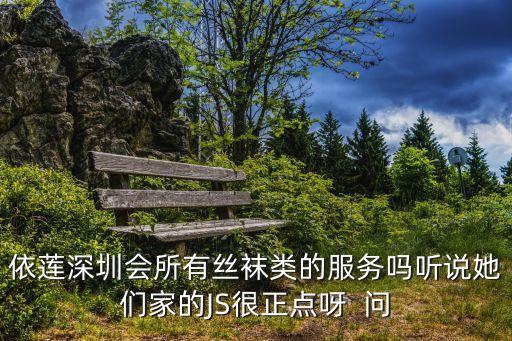依蓮深圳會(huì)所有絲襪類的服務(wù)嗎聽說(shuō)她們家的JS很正點(diǎn)呀  問(wèn)