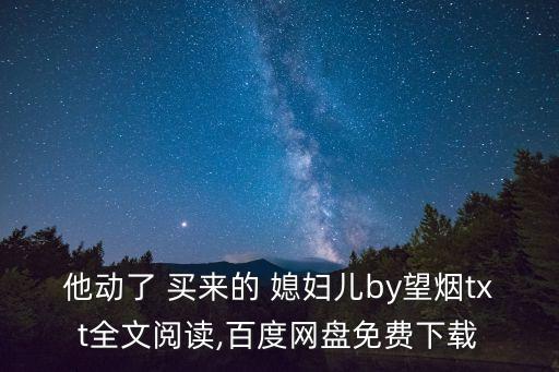 他動(dòng)了 買來(lái)的 媳婦兒by望煙txt全文閱讀,百度網(wǎng)盤(pán)免費(fèi)下載