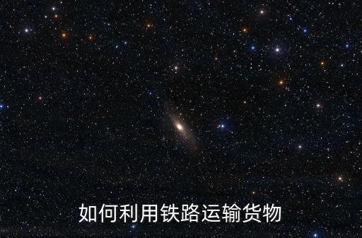 鐵路貨運(yùn)，如何利用鐵路運(yùn)輸貨物