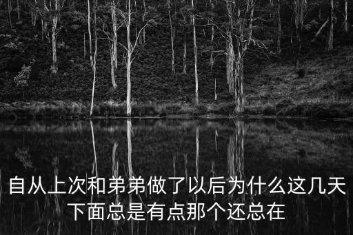 自從上次和弟弟做了以后為什么這幾天下面總是有點(diǎn)那個(gè)還總在