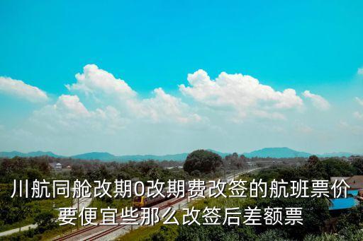 川航同艙改期0改期費(fèi)改簽的航班票價(jià)要便宜些那么改簽后差額票