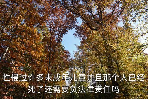 性侵過許多未成年兒童并且那個(gè)人已經(jīng)死了還需要負(fù)法律責(zé)任嗎