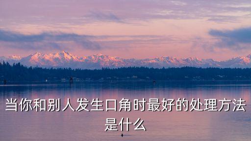 發(fā)生口角，當(dāng)你和別人發(fā)生口角時最好的處理方法是什么