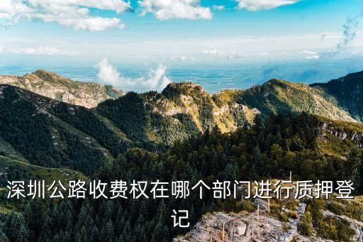 深圳公路收費(fèi)權(quán)在哪個(gè)部門進(jìn)行質(zhì)押登記