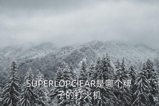 超級(jí)打火機(jī)，請(qǐng)問(wèn)SUPERLOPCIEAR是哪個(gè)牌子的打火機(jī)