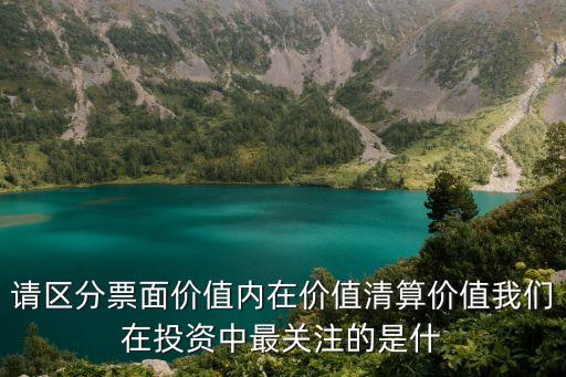 請(qǐng)區(qū)分票面價(jià)值內(nèi)在價(jià)值清算價(jià)值我們?cè)谕顿Y中最關(guān)注的是什