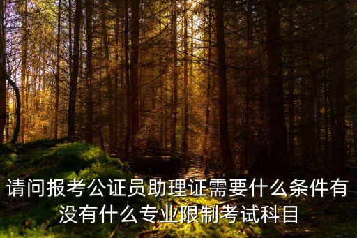 請問報考公證員助理證需要什么條件有沒有什么專業(yè)限制考試科目