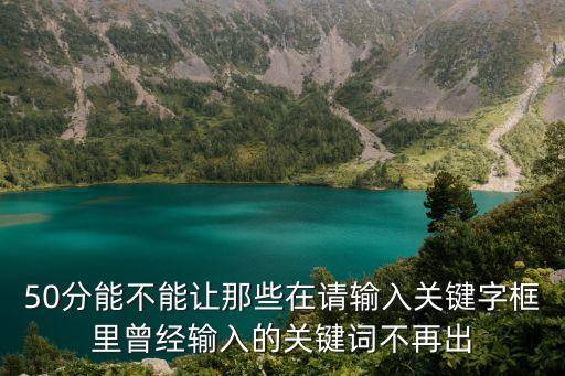 50分能不能讓那些在請輸入關(guān)鍵字框里曾經(jīng)輸入的關(guān)鍵詞不再出