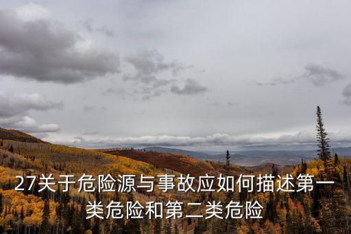 27關(guān)于危險(xiǎn)源與事故應(yīng)如何描述第一類(lèi)危險(xiǎn)和第二類(lèi)危險(xiǎn)
