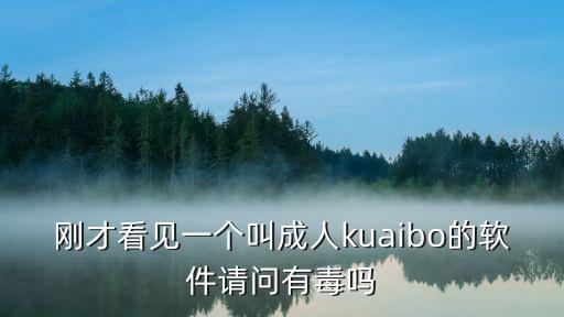 剛才看見一個叫成人kuaibo的軟件請問有毒嗎