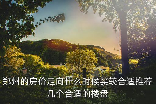 鄭州的房?jī)r(jià)走向什么時(shí)候買較合適推薦幾個(gè)合適的樓盤