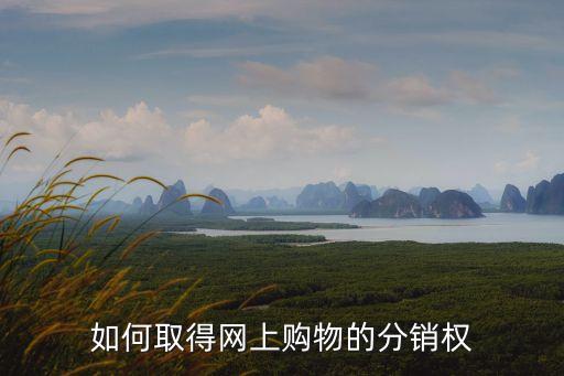 分銷權(quán)，如何取得網(wǎng)上購物的分銷權(quán)