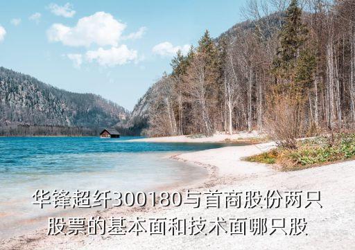 華鋒超纖300180與首商股份兩只股票的基本面和技術(shù)面哪只股