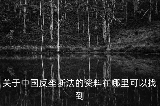 中國反壟斷法，關(guān)于中國反壟斷法的資料在哪里可以找到