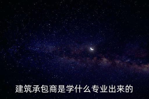 建筑承包商是學(xué)什么專業(yè)出來(lái)的