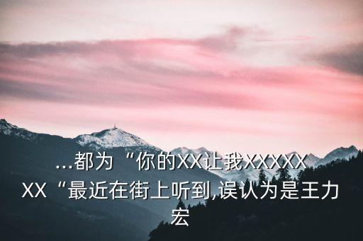 ...都為“你的XX讓我XXXXXXX“最近在街上聽到,誤認為是王力宏