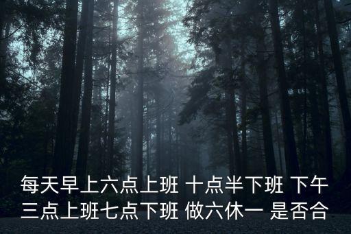每天早上六點上班 十點半下班 下午三點上班七點下班 做六休一 是否合