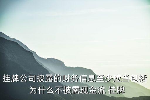 掛牌公司，掛牌公司披露的財(cái)務(wù)信息至少應(yīng)當(dāng)包括  為什么不披露現(xiàn)金流 掛牌