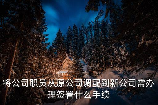 將公司職員從原公司調配到新公司需辦理簽署什么手續(xù)