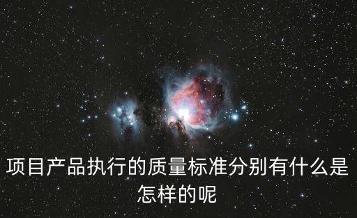 項目產(chǎn)品執(zhí)行的質(zhì)量標準分別有什么是怎樣的呢