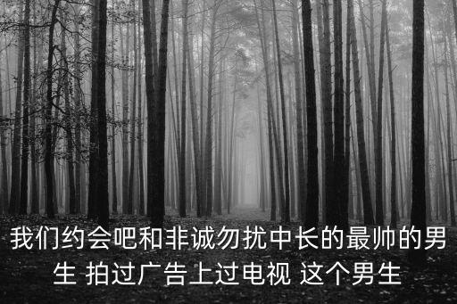 我們約會吧和非誠勿擾中長的最帥的男生 拍過廣告上過電視 這個男生