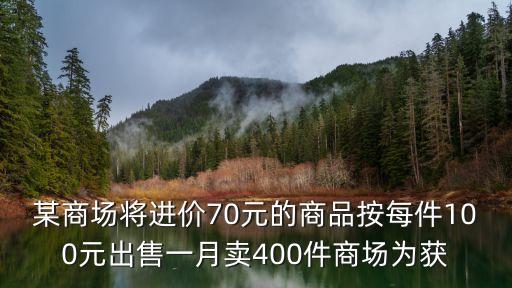 70進(jìn)貨賣100利潤(rùn)是多少，某商場(chǎng)將進(jìn)價(jià)70元的商品按每件100元出售一月賣400件商場(chǎng)為獲