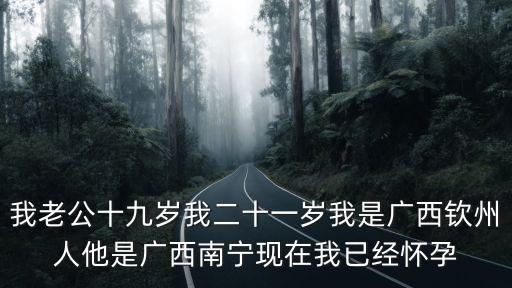 我老公十九歲我二十一歲我是廣西欽州人他是廣西南寧現(xiàn)在我已經(jīng)懷孕