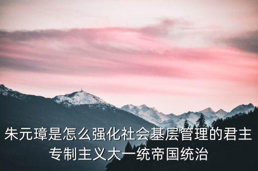 朱元璋是怎么強化社會基層管理的君主專制主義大一統(tǒng)帝國統(tǒng)治