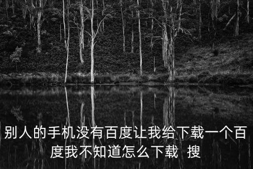 別人的手機沒有百度讓我給下載一個百度我不知道怎么下載  搜