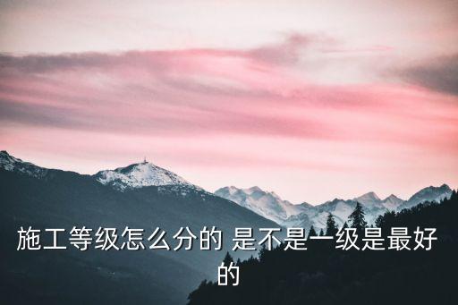 施工等級(jí)怎么分的 是不是一級(jí)是最好的