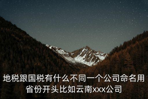 地稅跟國稅有什么不同一個公司命名用省份開頭比如云南xxx公司