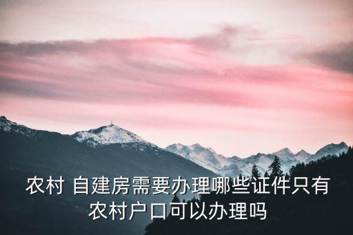  農(nóng)村 自建房需要辦理哪些證件只有 農(nóng)村戶口可以辦理嗎