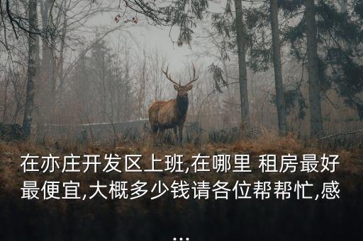 在亦莊開(kāi)發(fā)區(qū)上班,在哪里 租房最好最便宜,大概多少錢請(qǐng)各位幫幫忙,感...