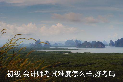 初級 會計師考試難度怎么樣,好考嗎