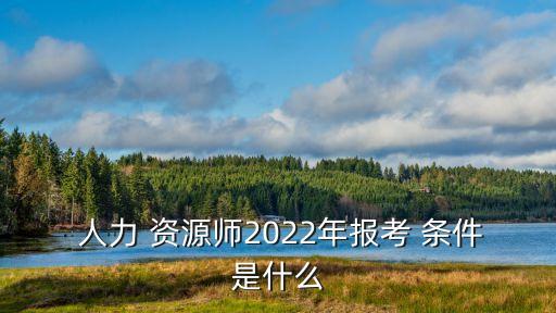  人力 資源師2022年報考 條件是什么