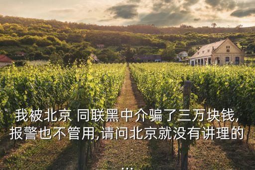 我被北京 同聯(lián)黑中介騙了三萬塊錢,報(bào)警也不管用,請(qǐng)問北京就沒有講理的...