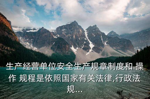 生產(chǎn)經(jīng)營單位安全生產(chǎn)規(guī)章制度和 操作 規(guī)程是依照國家有關(guān)法律,行政法規(guī)...